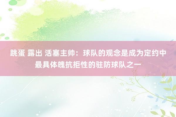 跳蛋 露出 活塞主帅：球队的观念是成为定约中最具体魄抗拒性的驻防球队之一