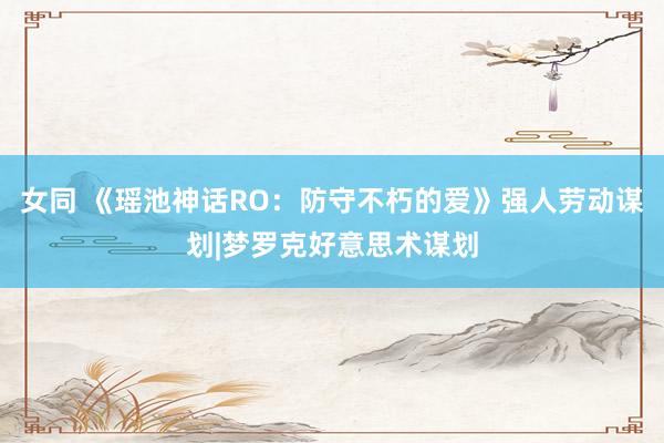 女同 《瑶池神话RO：防守不朽的爱》强人劳动谋划|梦罗克好意思术谋划