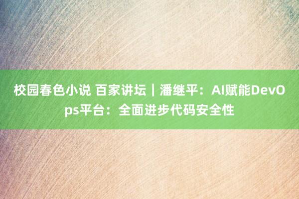 校园春色小说 百家讲坛｜潘继平：AI赋能DevOps平台：全面进步代码安全性