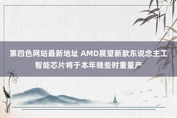 第四色网站最新地址 AMD展望新款东说念主工智能芯片将于本年晚些时重量产