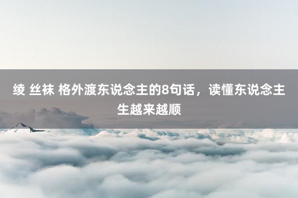 绫 丝袜 格外渡东说念主的8句话，读懂东说念主生越来越顺