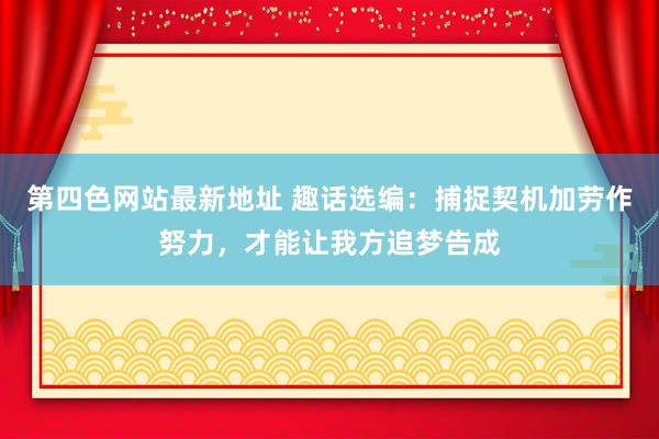 第四色网站最新地址 趣话选编：捕捉契机加劳作努力，才能让我方追梦告成