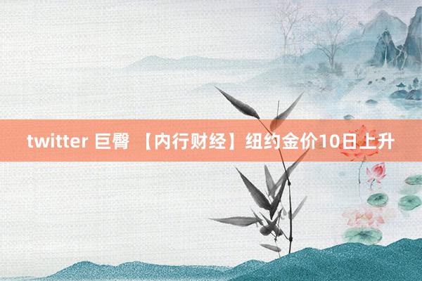 twitter 巨臀 【内行财经】纽约金价10日上升