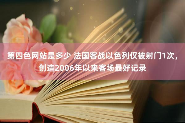 第四色网站是多少 法国客战以色列仅被射门1次，创造2006年以来客场最好记录