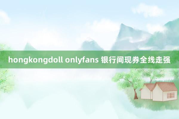 hongkongdoll onlyfans 银行间现券全线走强