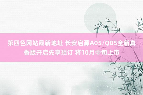 第四色网站最新地址 长安启源A05/Q05全新真香版开启先享预订 将10月中旬上市