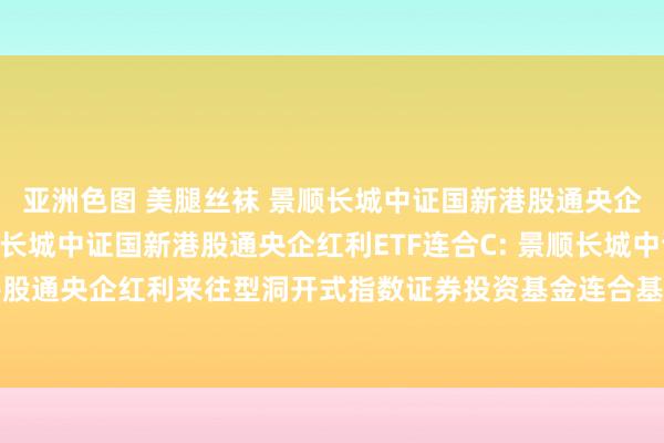 亚洲色图 美腿丝袜 景顺长城中证国新港股通央企红利ETF连合A，景顺长城中证国新港股通央企红利ETF连合C: 景顺长城中证国新港股通央企红利来往型洞开式指数证券投资基金连合基金新增中信银举止销售机构的公告