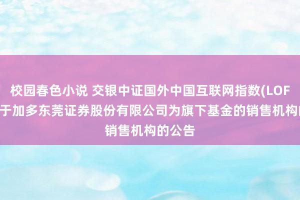 校园春色小说 交银中证国外中国互联网指数(LOF)C: 对于加多东莞证券股份有限公司为旗下基金的销售机构的公告