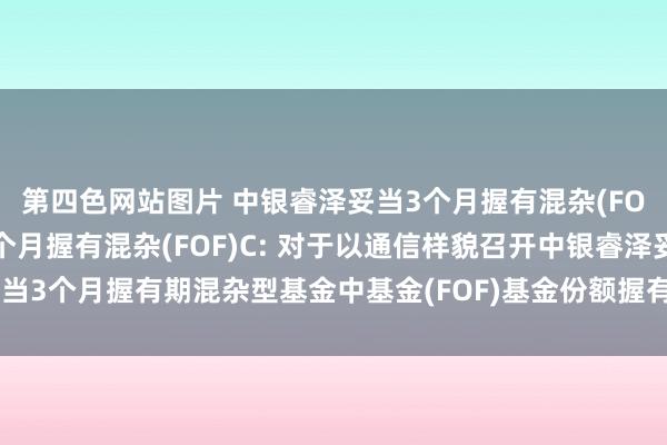 第四色网站图片 中银睿泽妥当3个月握有混杂(FOF)A，中银睿泽妥当3个月握有混杂(FOF)C: 对于以通信样貌召开中银睿泽妥当3个月握有期混杂型基金中基金(FOF)基金份额握有东谈主大会的第一次提醒性公告