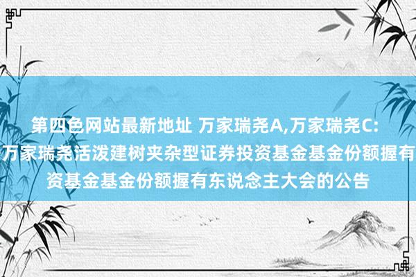 第四色网站最新地址 万家瑞尧A，万家瑞尧C: 对于以通信格式召开万家瑞尧活泼建树夹杂型证券投资基金基金份额握有东说念主大会的公告