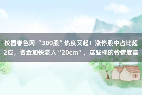 校园春色网 “300股”热度又起！涨停股中占比超2成，资金加快流入“20cm”，这些标的怜惜度高