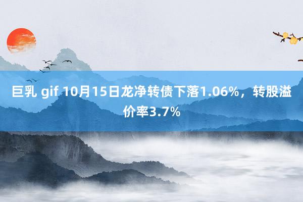 巨乳 gif 10月15日龙净转债下落1.06%，转股溢价率3.7%