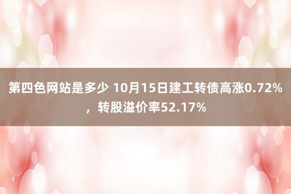 第四色网站是多少 10月15日建工转债高涨0.72%，转股溢价率52.17%