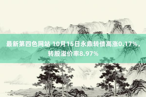 最新第四色网站 10月15日永鼎转债高涨0.17%，转股溢价率8.97%