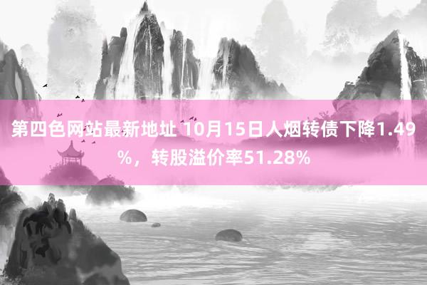 第四色网站最新地址 10月15日人烟转债下降1.49%，转股溢价率51.28%