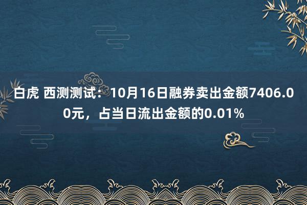 白虎 西测测试：10月16日融券卖出金额7406.00元，占当日流出金额的0.01%