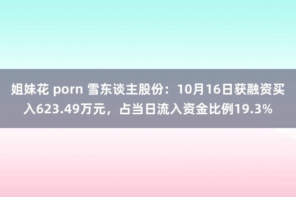 姐妹花 porn 雪东谈主股份：10月16日获融资买入623.49万元，占当日流入资金比例19.3%