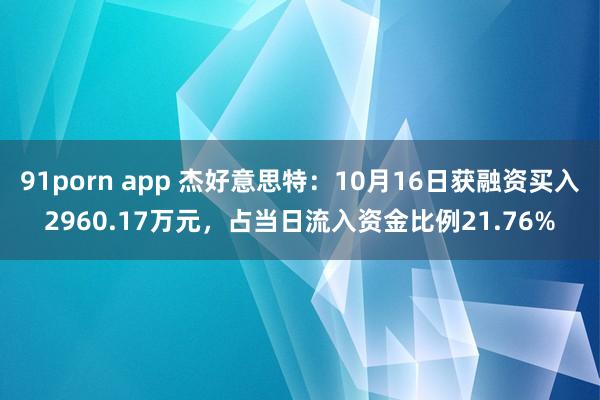 91porn app 杰好意思特：10月16日获融资买入2960.17万元，占当日流入资金比例21.76%