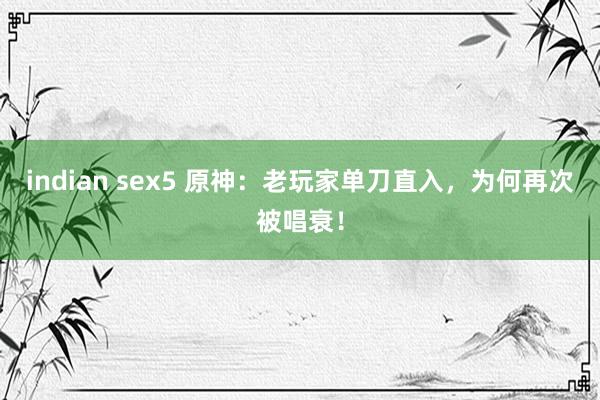 indian sex5 原神：老玩家单刀直入，为何再次被唱衰！