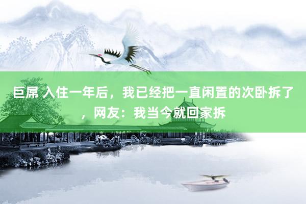 巨屌 入住一年后，我已经把一直闲置的次卧拆了，网友：我当今就回家拆