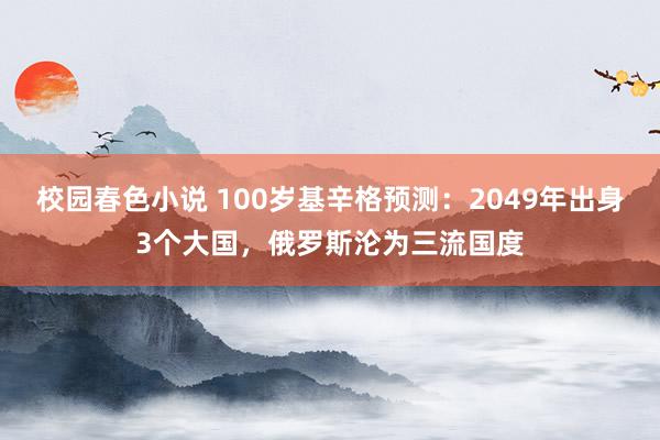 校园春色小说 100岁基辛格预测：2049年出身3个大国，俄罗斯沦为三流国度