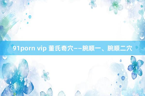 91porn vip 董氏奇穴——腕顺一、腕顺二穴