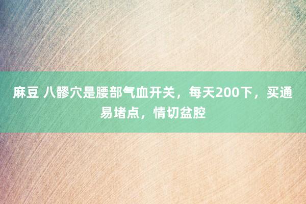 麻豆 八髎穴是腰部气血开关，每天200下，买通易堵点，<a href=