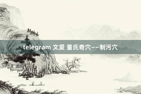 telegram 文爱 董氏奇穴——制污穴