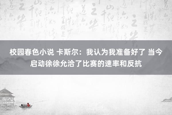 校园春色小说 卡斯尔：我认为我准备好了 当今启动徐徐允洽了比赛的速率和反抗