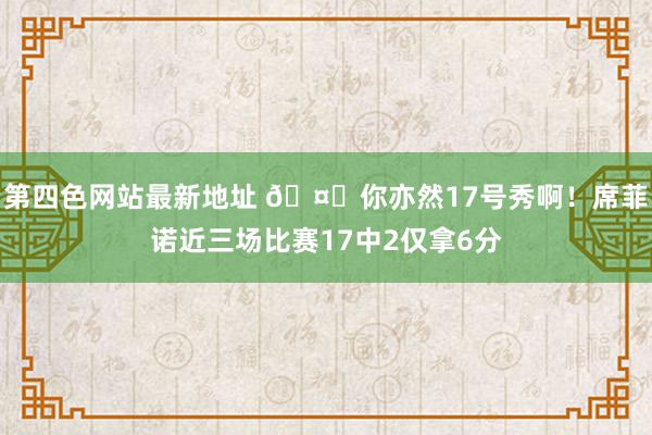 第四色网站最新地址 🤐你亦然17号秀啊！席菲诺近三场比赛17中2仅拿6分