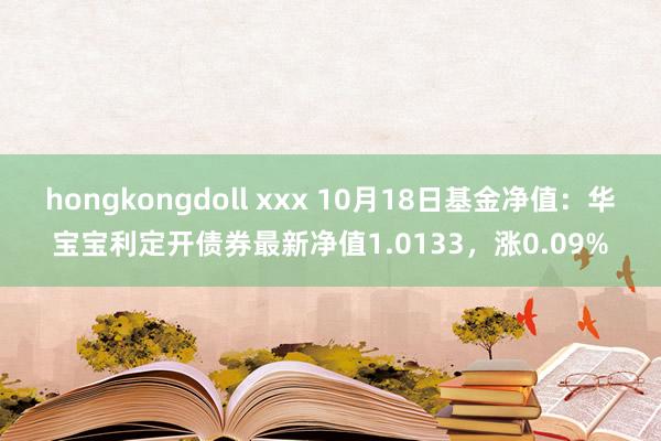 hongkongdoll xxx 10月18日基金净值：华宝宝利定开债券最新净值1.0133，涨0.09%