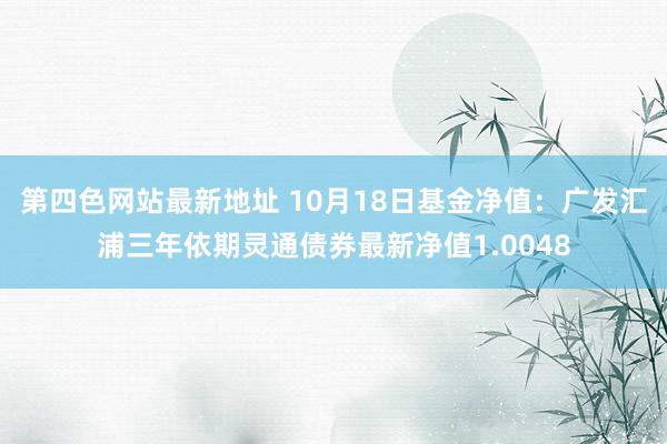 第四色网站最新地址 10月18日基金净值：广发汇浦三年依期灵通债券最新净值1.0048