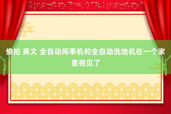 偷拍 英文 全自动闯事机和全自动洗地机在一个家里相见了