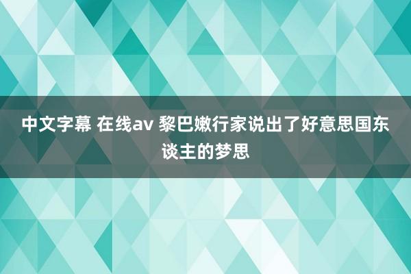 中文字幕 在线av 黎巴嫩行家说出了好意思国东谈主的梦思