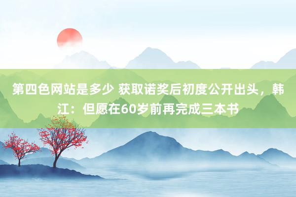 第四色网站是多少 获取诺奖后初度公开出头，韩江：但愿在60岁前再完成三本书