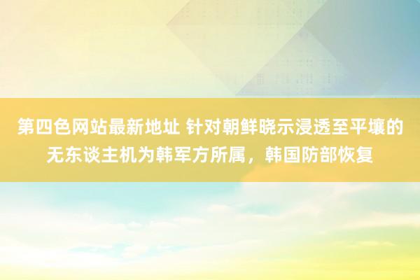 第四色网站最新地址 针对朝鲜晓示浸透至平壤的无东谈主机为韩军方所属，韩国防部恢复