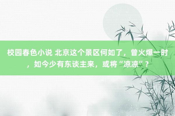 校园春色小说 北京这个景区何如了，曾火爆一时，如今少有东谈主来，或将“凉凉”？