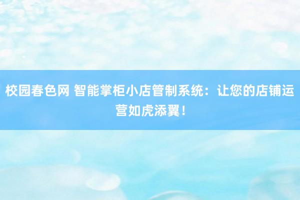 校园春色网 智能掌柜小店管制系统：让您的店铺运营如虎添翼！