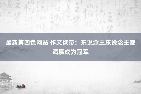 最新第四色网站 作文携带：东说念主东说念主都渴慕成为冠军