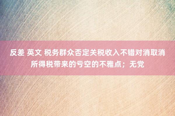 反差 英文 税务群众否定关税收入不错对消取消所得税带来的亏空的不雅点；无党