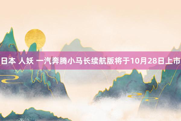 日本 人妖 一汽奔腾小马长续航版将于10月28日上市