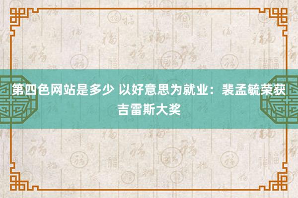 第四色网站是多少 以好意思为就业：裴孟毓荣获吉雷斯大奖