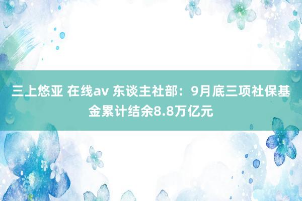 三上悠亚 在线av 东谈主社部：9月底三项社保基金累计结余8.8万亿元