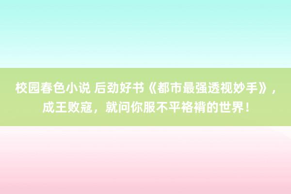 校园春色小说 后劲好书《都市最强透视妙手》，成王败寇，就问你服不平袼褙的世界！