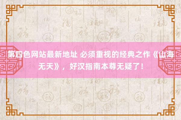 第四色网站最新地址 必须重视的经典之作《山海无天》，好汉指南本尊无疑了！