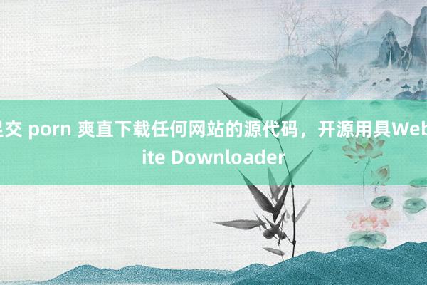 足交 porn 爽直下载任何网站的源代码，开源用具Website Downloader