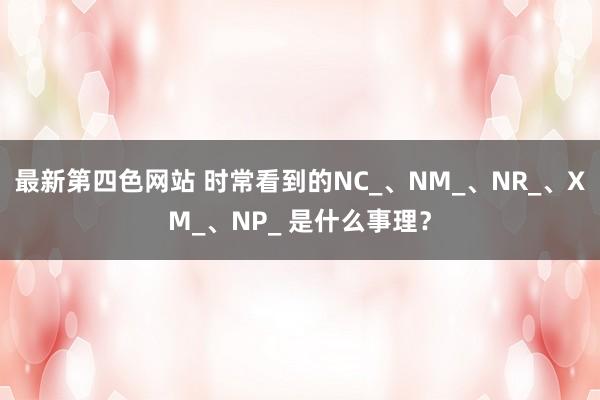 最新第四色网站 时常看到的NC_、NM_、NR_、XM_、NP_ 是什么事理？