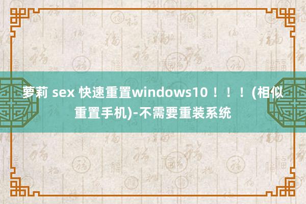 萝莉 sex 快速重置windows10 ！！！(相似重置手机)-不需要重装系统