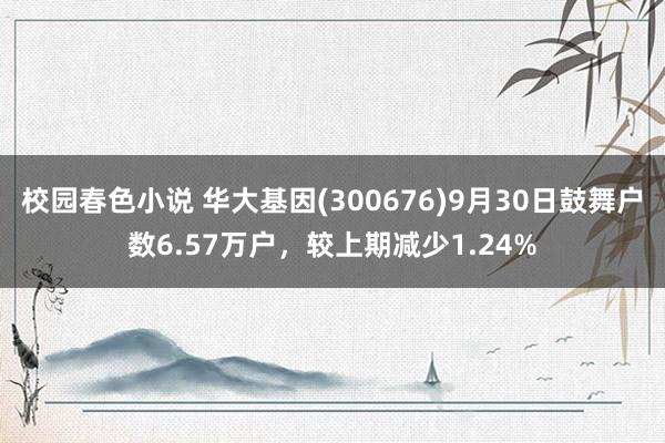 校园春色小说 华大基因(300676)9月30日鼓舞户数6.57万户，较上期减少1.24%