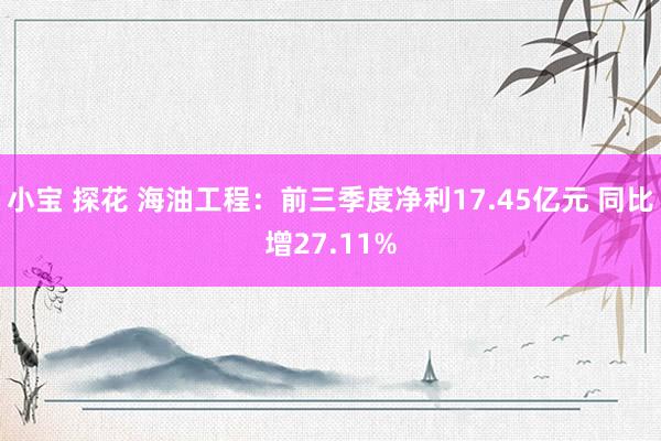 小宝 探花 海油工程：前三季度净利17.45亿元 同比增27.11%